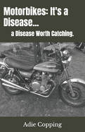 Motorbikes: It's a Disease...: a Disease Worth Catching.