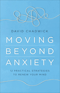 Moving Beyond Anxiety: 12 Practical Strategies to Renew Your Mind
