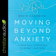 Moving Beyond Anxiety: 12 Practical Strategies to Renew Your Mind
