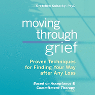 Moving Through Grief: Proven Techniques for Finding Your Way After Any Loss