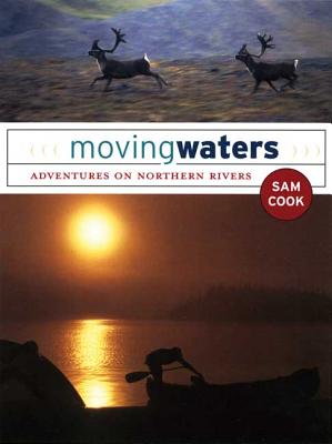 Moving Waters: Adventures on Northern Rivers - Cook, Sam