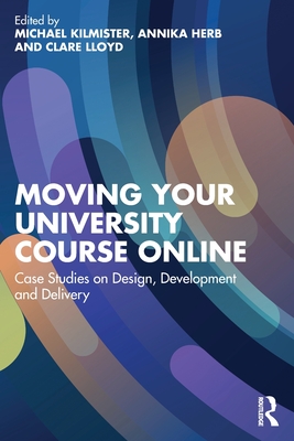 Moving Your University Course Online: Case Studies on Design, Development and Delivery - Kilmister, Michael (Editor), and Herb, Annika (Editor), and Lloyd, Clare (Editor)