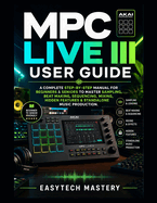 MPC Live III User Guide: A Complete Step-by-Step Manual For Beginners & Seniors to Master Sampling, Beat Making, Sequencing, Mixing, Hidden Features & Standalone Music Production