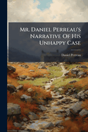Mr. Daniel Perreau's Narrative of His Unhappy Case