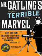 Mr. Gatling's Terrible Marvel: The Gun That Changed Everything and the Misunderstood Genius Who Invented It