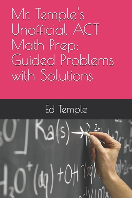 Mr. Temple's Unofficial ACT Math Prep: Guided Problems with Solutions - Temple, Ed
