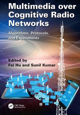 Multimedia over Cognitive Radio Networks: Algorithms, Protocols, and Experiments - Hu, Fei, and Kumar, Sunil