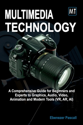 Multimedia Technology: A Comprehensive Guide for Beginners and Experts to Graphics, Audio, Video, Animation and Modern Tools (AR, VR, AI) - Pascall, Ebenezer