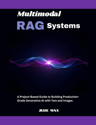 Multimodal RAG Systems: A Project-Based Guide to Building Production-Grade Generative AI with Text and Images - Max, Jude