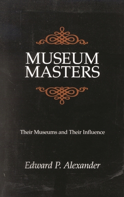 Museum Masters: Their Museums and Their Influence - Alexander, Edward P