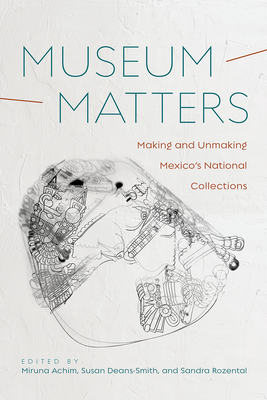 Museum Matters: Making and Unmaking Mexico's National Collections - Achim, Miruna (Editor), and Deans-Smith, Susan (Editor), and Rozental, Sandra (Editor)