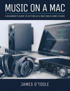 Music On A Mac: A Beginner's Guide To Setting Up A Mac Based Home Studio
