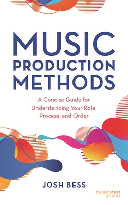 Music Production Methods: A Concise Guide for Understanding Your Role, Process, and Order - Bess, Josh