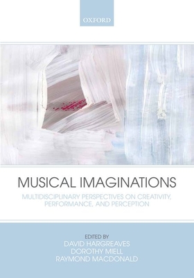 Musical Imaginations: Multidisciplinary perspectives on creativity, performance and perception - Hargreaves, David (Editor), and Miell, Dorothy (Editor), and MacDonald, Raymond (Editor)