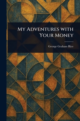 My Adventures With Your Money - Rice, George Graham