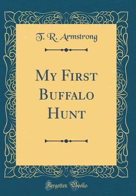 My First Buffalo Hunt (Classic Reprint) - Armstrong, T R