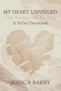 My Heart Unveiled: True Intimacy with the King: A 31- Day Devotional