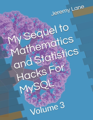 My Sequel to Mathematics and Statistics Hacks For MySQL: Volume 3 - Lane, Jeremy