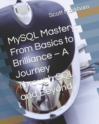 MySQL Mastery: From Basics to Brilliance - A Journey Through SQL and Beyond - Markham, Scott