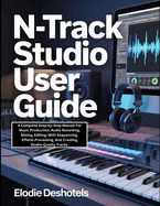 n-Track Studio User Guide: A Complete Step-by-Step Manual For Music Production, Audio Recording, Mixing, Editing, MIDI Sequencing, Effects Processing, And Creating Studio-Quality Tracks.