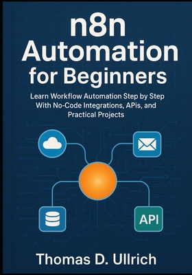 n8n Automation for Beginners: Learn Workflow Automation Step by Step With No-Code Integrations, APIs, and Practical Projects - D Ullrich, Thomas