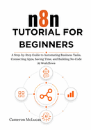 n8n Tutorial for Beginners: A Step-by-Step Guide to Automating Business Tasks, Connecting Apps, Saving Time, and Building No-Code AI Workflows