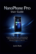 NanoPhone Pro User Guide: Complete Setup, Hidden Features, Troubleshooting Tips, Advanced Settings, Security Guide, and Step-by-Step Instructions for Beginners to Expert Use