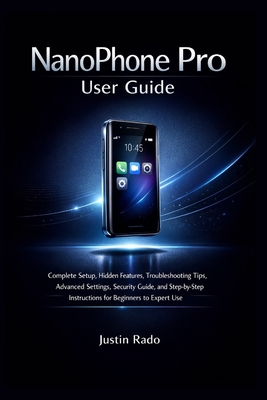NanoPhone Pro User Guide: Complete Setup, Hidden Features, Troubleshooting Tips, Advanced Settings, Security Guide, and Step-by-Step Instructions for Beginners to Expert Use - Justin Rado