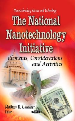 National Nanotechnology Initiative: Elements, Considerations &Activities - Gauthier, Mathew R (Editor)