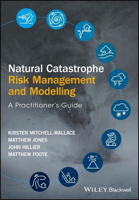 Natural Catastrophe Risk Management and Modelling: A Practitioner's Guide - Mitchell-Wallace, Kirsten, and Jones, Matthew, and Hillier, John