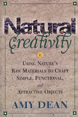 Natural Creativity: Exploring and Using Nature's Raw Material to Craft Simple, Functional, and Attractive Objects - Dean, Amy