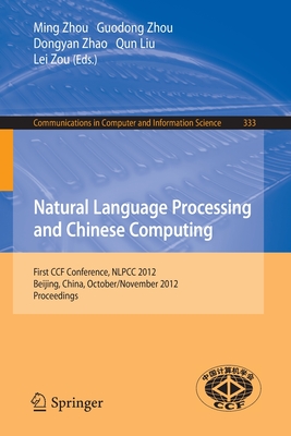 Natural Language Processing and Chinese Computing: First Ccf Conference, Nlpcc 2012, Beijing, China, October 31-November 5, 2012. Proceedings - Zhou, Ming, Mr. (Editor), and Zhou, Guodong (Editor), and Zhao, Dongyan (Editor)