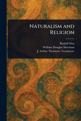 Naturalism and Religion - Otto, Rudolf, and Morrison, William Douglas, and Thomson, J Arthur (John Arthur)
