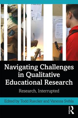 Navigating Challenges in Qualitative Educational Research: Research, Interrupted - Ruecker, Todd (Editor), and Svihla, Vanessa (Editor)