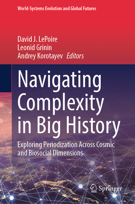 Navigating Complexity in Big History: Exploring Periodization Across Cosmic and Biosocial Dimensions - LePoire, David J. (Editor), and Grinin, Leonid (Editor), and Korotayev, Andrey (Editor)