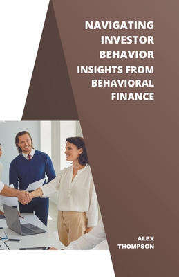 Navigating Investor Behavior: Insights from Behavioral Finance - Thompson, Alex