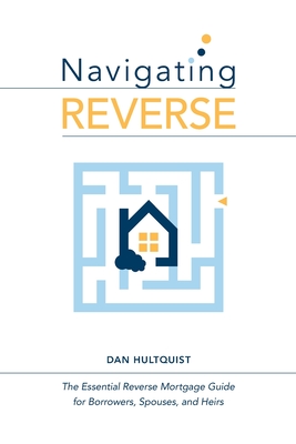 Navigating Reverse: The Essential Reverse Mortgage Guide for Borrowers, Spouses, and Heirs - Hultquist, Dan