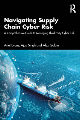 Navigating Supply Chain Cyber Risk: A Comprehensive Guide to Managing Third Party Cyber Risk - Evans, Ariel, and Singh, Ajay, and Golbin, Alex