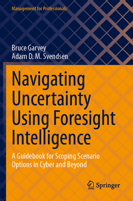 Navigating Uncertainty Using Foresight Intelligence: A Guidebook for Scoping Scenario Options in Cyber and Beyond - Garvey, Bruce, and Svendsen, Adam D. M.