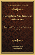 Navigation and Nautical Astronomy: Practical, Theoretical, Scientific (1868)