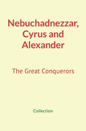 Nebuchadnezzar, Cyrus and Alexander: The Great Conquerors