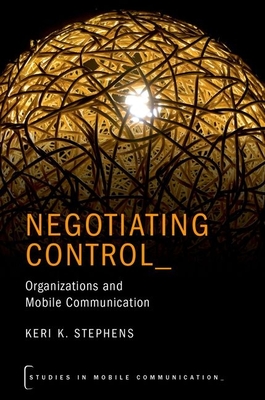 Negotiating Control: Organizations and Mobile Communication - Stephens, Keri K