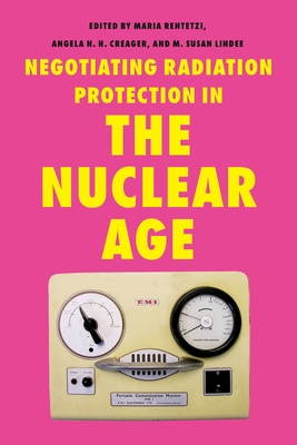 Negotiating Radiation Protection in the Nuclear Age - Rentetzi, Maria (Editor), and Creager, Angela N H (Editor), and Lindee, M Susan (Editor)