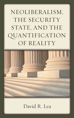 Neoliberalism, the Security State, and the Quantification of Reality - Lea, David R.