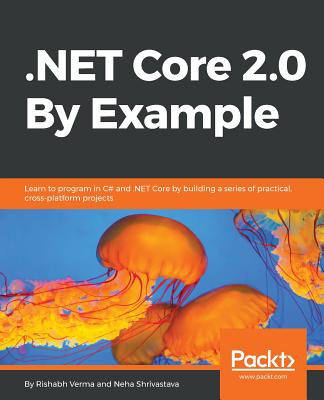 .NET Core 2.0 By Example: Learn to program in C# and .NET Core by building a series of practical, cross-platform projects - Verma, Rishabh, and Shrivastava, Neha