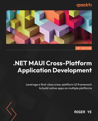 .NET MAUI Cross-Platform Application Development: Leverage a first-class cross-platform UI framework to build native apps on multiple platforms - Ye, Roger