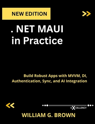 .NET MAUI in Practice: Build Robust Apps with MVVM, DI, Authentication, Sync, and AI Integration - Brown, William G