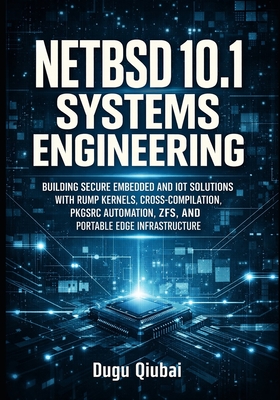 Netbsd 10 Systems Engineering: Building Secure Embedded and Iot Solutions with Rump Kernels, Cross-Compilation, Pkgsrc Automation, Zfs, and Portable Edge Infrastructure - Qiubai, Dugu