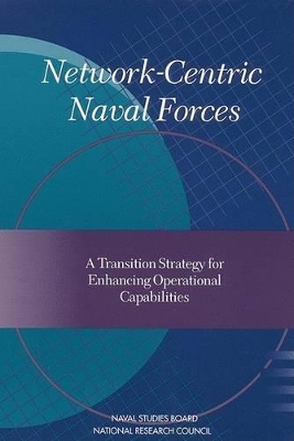 Network-Centric Naval Forces: A Transition Strategy for Enhancing Operational Capabilities - National Research Council, and Commission on Physical Sciences Mathematics and Applications, and Naval Studies Board