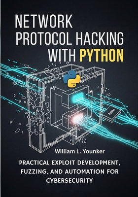 Network Protocol Hacking with Python: Practical Exploit Development, Fuzzing, and Automation for Cybersecurity - Younker, William L